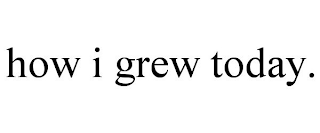 HOW I GREW TODAY.