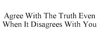 AGREE WITH THE TRUTH EVEN WHEN IT DISAGREES WITH YOU