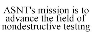 ASNT'S MISSION IS TO ADVANCE THE FIELD OF NONDESTRUCTIVE TESTING