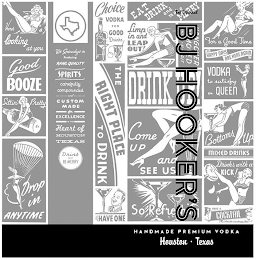 THE ORIGINAL BJ HOOKER'S HANDMADE PREMIUM VODKA HOUSTON · TEXAS HERE'S LOOKING AT YOU GOOD BOOZE SITTIN' PRETTY DROP IN ANYTIME WE SPECIALIZE IN PRODUCING RARE QUALITY SPIRITS CAREFULLY COMPOUNDED AND CUSTOM MADE FOR EXCELLENCE IN THE HEART OF HOUSTON TEXAS DRINK AND BE MERRY CHOICE VODKA FOR GOOD DRINKS THE RIGHT PLACE TO DRINK LET'S HAVE ONE EAT DRINK AND MAKE MERRY LIMP IN AND LEAP OUT HANGOVER REMOVED WHILE U WAIT DRINK UP! COME UP AND SEE US SO REFRESHING FOR A GOOD TIME HAPPY DAYS ARE HERE AGAIN VODKA TO SATISFY A QUEEN BOTTOMS UP MIXED DRINKS DRINKS WITH A KICK! HAVE A COCKTAIL THE RESULTS WILL AMAZE YOU