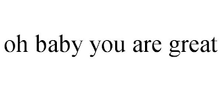 OH BABY YOU ARE GREAT