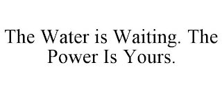 THE WATER IS WAITING. THE POWER IS YOURS.