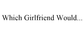 WHICH GIRLFRIEND WOULD...