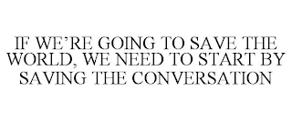 IF WE'RE GOING TO SAVE THE WORLD, WE NEED TO START BY SAVING THE CONVERSATION