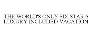THE WORLD'S ONLY SIX STAR 6 LUXURY INCLUDED VACATION