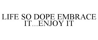 LIFE SO DOPE EMBRACE IT...ENJOY IT