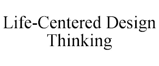 LIFE-CENTERED DESIGN THINKING