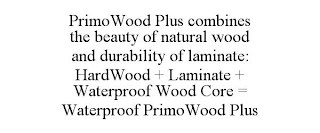 PRIMOWOOD PLUS COMBINES THE BEAUTY OF NATURAL WOOD AND DURABILITY OF LAMINATE: HARDWOOD + LAMINATE + WATERPROOF WOOD CORE = WATERPROOF PRIMOWOOD PLUS