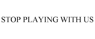 STOP PLAYING WITH US