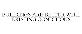 BUILDINGS ARE BETTER WITH EXISTING CONDITIONS