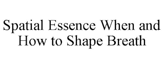 SPATIAL ESSENCE WHEN AND HOW TO SHAPE BREATH