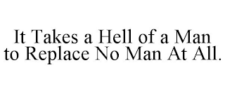 IT TAKES A HELL OF A MAN TO REPLACE NO MAN AT ALL.