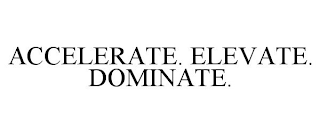 ACCELERATE. ELEVATE. DOMINATE.