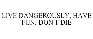 LIVE DANGEROUSLY, HAVE FUN, DON'T DIE