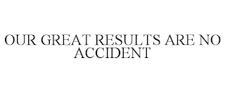 OUR GREAT RESULTS ARE NO ACCIDENT