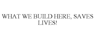 WHAT WE BUILD HERE, SAVES LIVES!