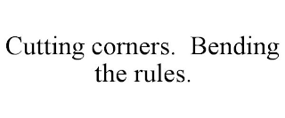 CUTTING CORNERS. BENDING THE RULES.