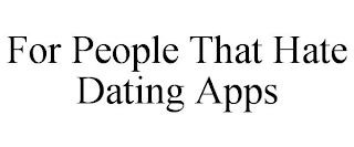 FOR PEOPLE THAT HATE DATING APPS