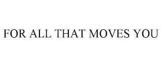 FOR ALL THAT MOVES YOU