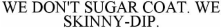 WE DON'T SUGAR COAT. WE SKINNY-DIP.