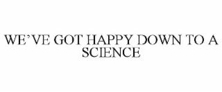WE'VE GOT HAPPY DOWN TO A SCIENCE