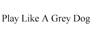 PLAY LIKE A GREY DOG