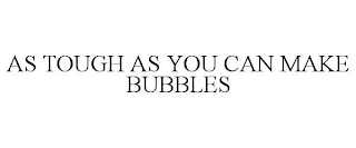 AS TOUGH AS YOU CAN MAKE BUBBLES