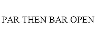 PAR THEN BAR OPEN