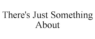 THERE'S JUST SOMETHING ABOUT