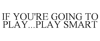 IF YOU'RE GOING TO PLAY...PLAY SMART