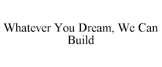 WHATEVER YOU DREAM, WE CAN BUILD