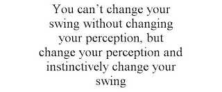 YOU CAN'T CHANGE YOUR SWING WITHOUT CHANGING YOUR PERCEPTION, BUT CHANGE YOUR PERCEPTION AND INSTINCTIVELY CHANGE YOUR SWING