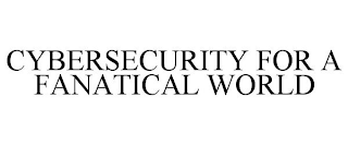 CYBERSECURITY FOR A FANATICAL WORLD