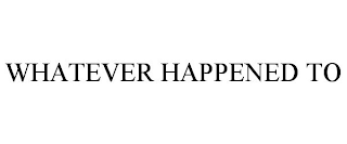 WHATEVER HAPPENED TO