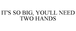 IT'S SO BIG, YOU'LL NEED TWO HANDS