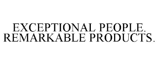 EXCEPTIONAL PEOPLE. REMARKABLE PRODUCTS.