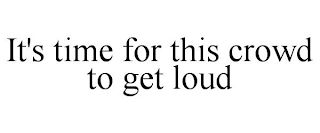 IT'S TIME FOR THIS CROWD TO GET LOUD