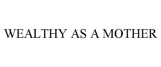 WEALTHY AS A MOTHER