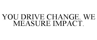 YOU DRIVE CHANGE. WE MEASURE IMPACT.