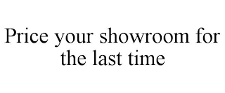 PRICE YOUR SHOWROOM FOR THE LAST TIME
