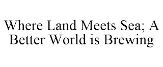 WHERE LAND MEETS SEA; A BETTER WORLD IS BREWING
