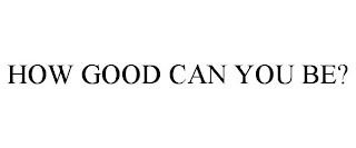 HOW GOOD CAN YOU BE?
