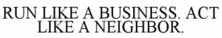 RUN LIKE A BUSINESS. ACT LIKE A NEIGHBOR.