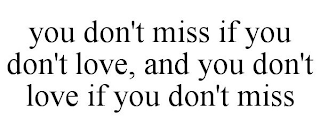YOU DON'T MISS IF YOU DON'T LOVE, AND YOU DON'T LOVE IF YOU DON'T MISS