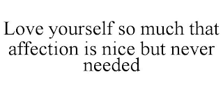 LOVE YOURSELF SO MUCH THAT AFFECTION IS NICE BUT NEVER NEEDED