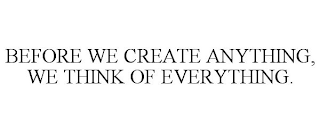 BEFORE WE CREATE ANYTHING, WE THINK OF EVERYTHING.