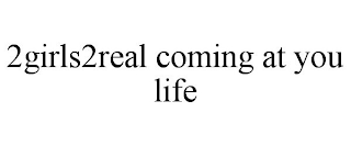 2GIRLS2REAL COMING AT YOU LIFE