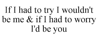 IF I HAD TO TRY I WOULDN'T BE ME & IF I HAD TO WORRY I'D BE YOU