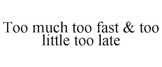 TOO MUCH TOO FAST & TOO LITTLE TOO LATE