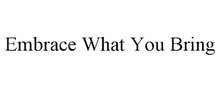 EMBRACE WHAT YOU BRING